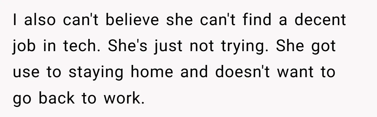 I also can't believe she can't find a decent job in tech. She's just not trying. She got use to staying home and doesn't want to go back to work.