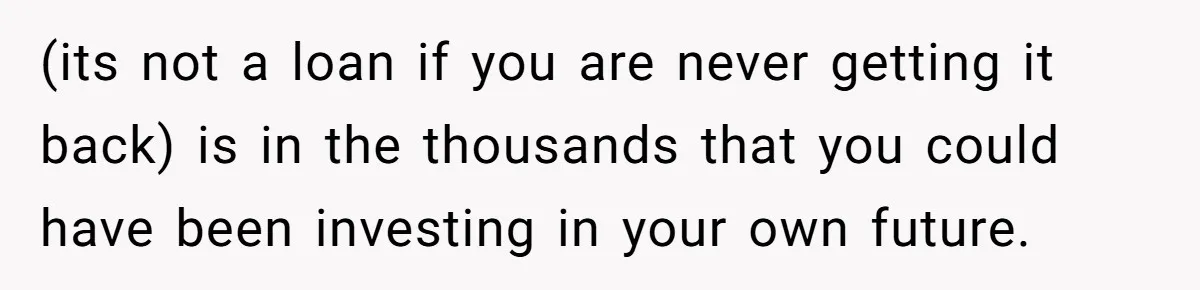 (its not a loan if you are never getting it back) is in the thousands that you could have been investing in your own future.