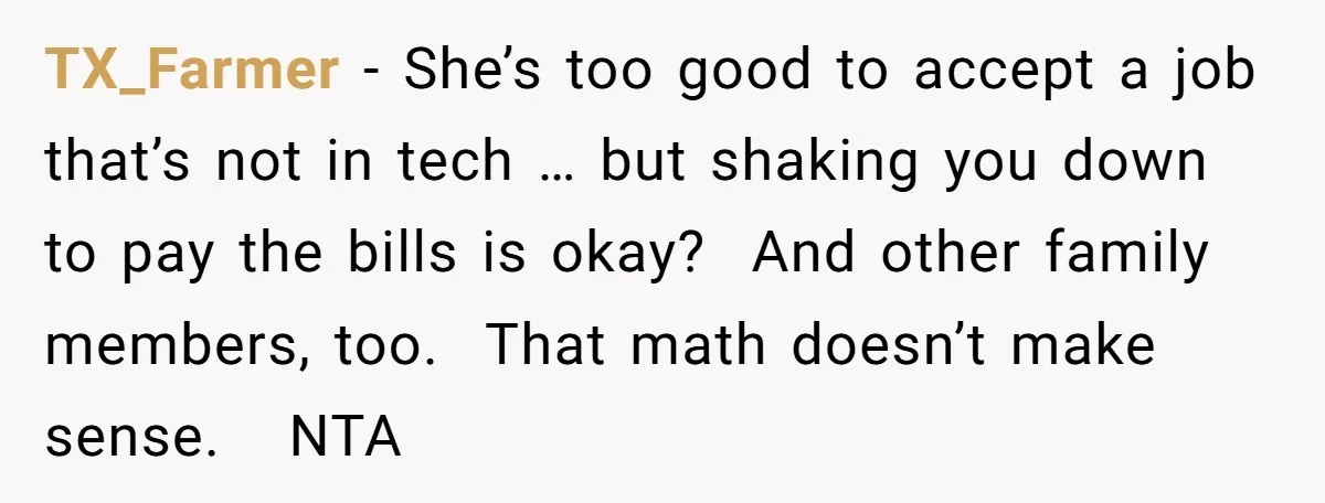 TX_Farmer − She’s too good to accept a job that’s not in tech … but shaking you down to pay the bills is okay? And other family members, too. That...