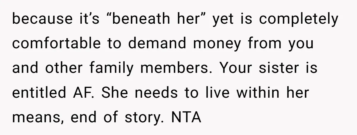 because it’s “beneath her” yet is completely comfortable to demand money from you and other family members. Your sister is entitled AF. She needs to live within her means, end...