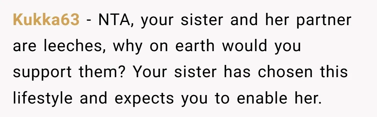 Kukka63 − NTA, your sister and her partner are leeches, why on earth would you support them? Your sister has chosen this lifestyle and expects you to enable her.