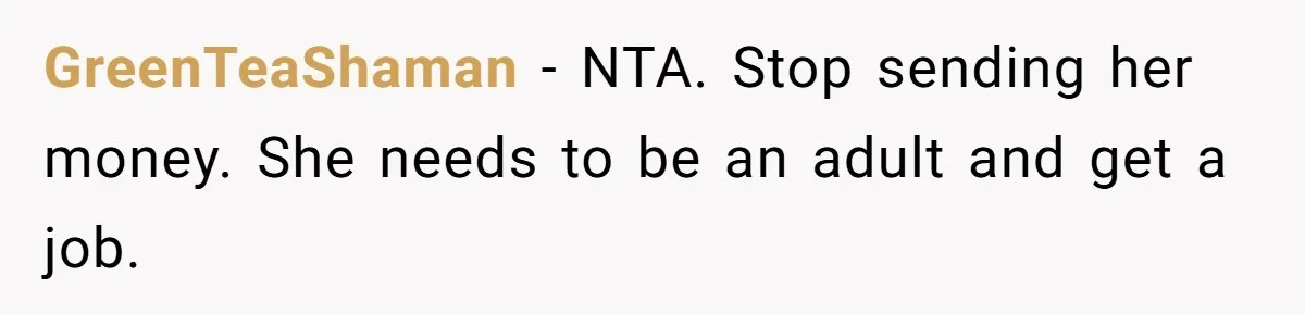 GreenTeaShaman − NTA. Stop sending her money. She needs to be an adult and get a job.