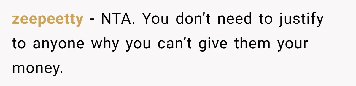 zeepeetty − NTA. You don’t need to justify to anyone why you can’t give them your money.