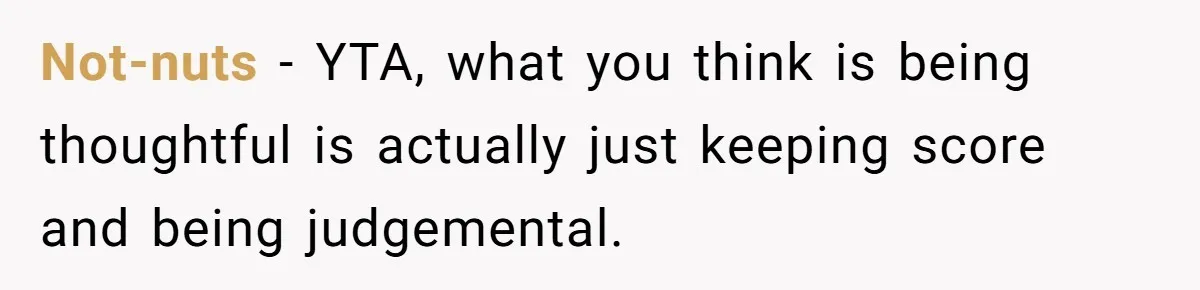 Not-nuts − YTA, what you think is being thoughtful is actually just keeping score and being judgemental.