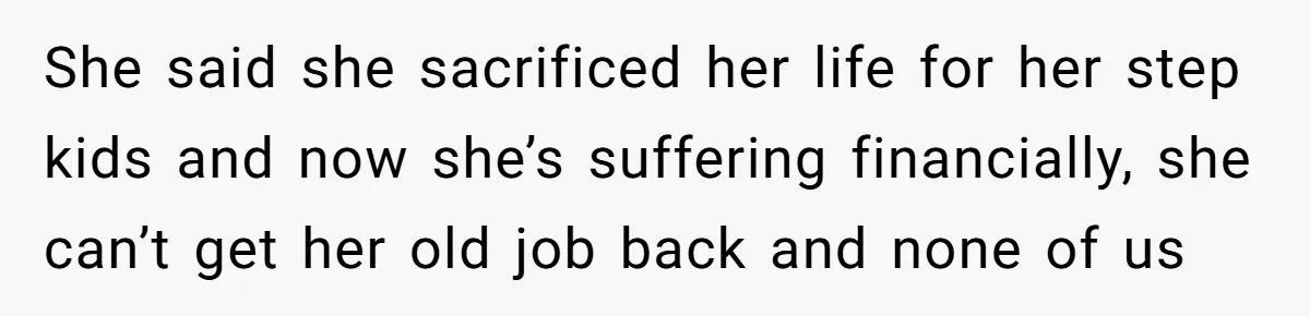 She said she sacrificed her life for her step kids and now she’s suffering financially, she can’t get her old job back and none of us