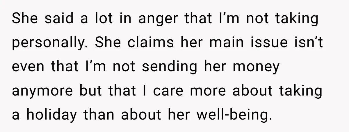 She said a lot in anger that I’m not taking personally. She claims her main issue isn’t even that I’m not sending her money anymore but that I care more...