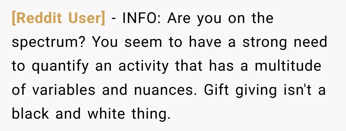 [Reddit User] − INFO: Are you on the spectrum? You seem to have a strong need to quantify an activity that has a multitude of variables and nuances. Gift giving...