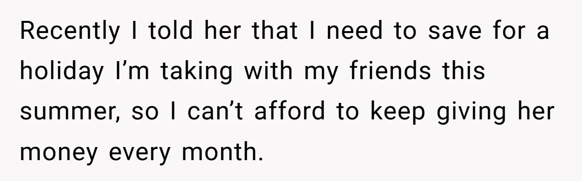 Recently I told her that I need to save for a holiday I’m taking with my friends this summer, so I can’t afford to keep giving her money every month.