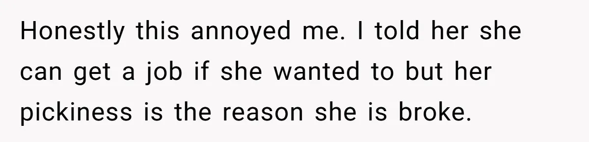 Honestly this annoyed me. I told her she can get a job if she wanted to but her pickiness is the reason she is broke.