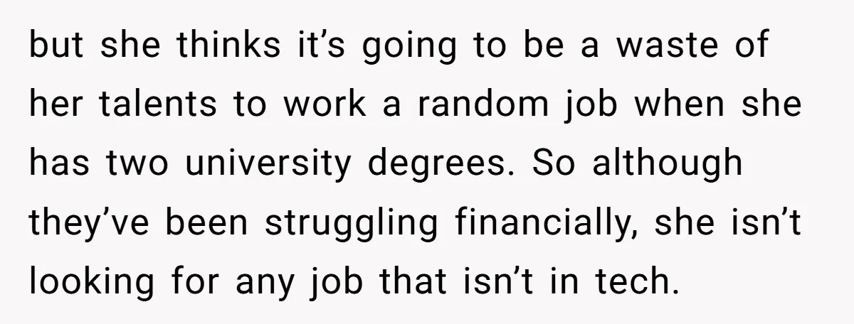but she thinks it’s going to be a waste of her talents to work a random job when she has two university degrees. So although they’ve been struggling financially, she...