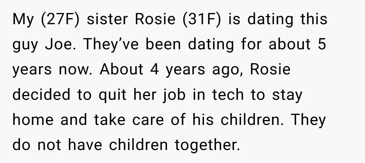 My (27F) sister Rosie (31F) is dating this guy Joe. They’ve been dating for about 5 years now. About 4 years ago, Rosie decided to quit her job in tech...