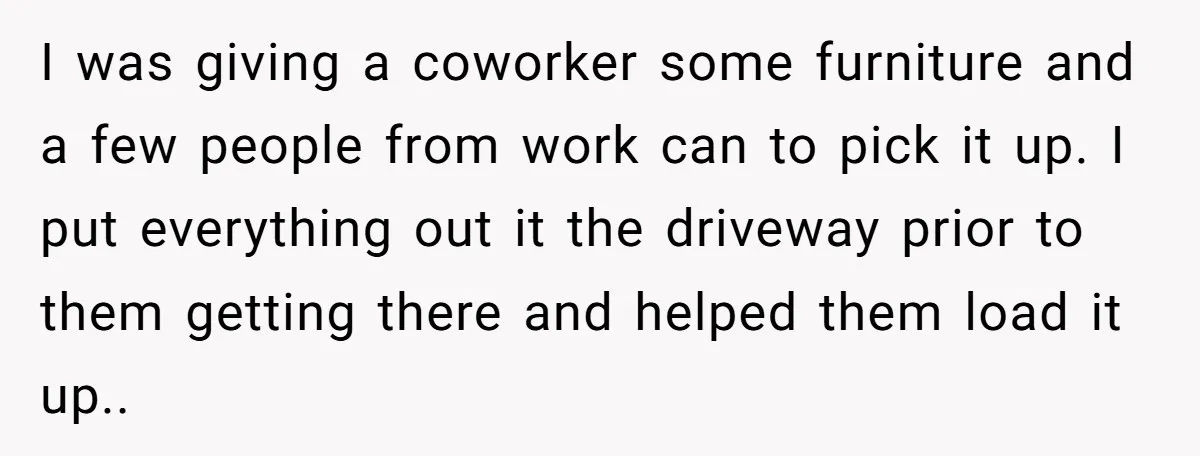 I was giving a coworker some furniture and a few people from work can to pick it up. I put everything out it the driveway prior to them getting there...