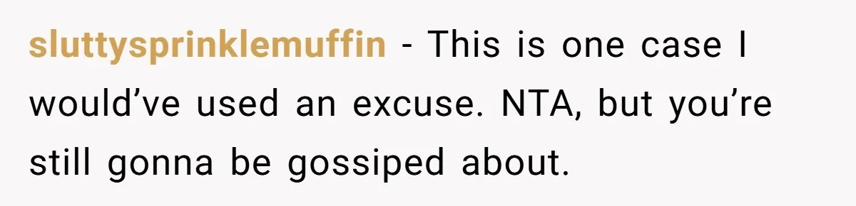 sluttysprinklemuffin − This is one case I would’ve used an excuse. NTA, but you’re still gonna be gossiped about.