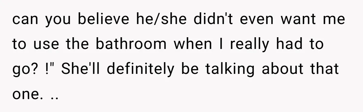 can you believe he/she didn't even want me to use the bathroom when I really had to go? !" She'll definitely be talking about that one. ..