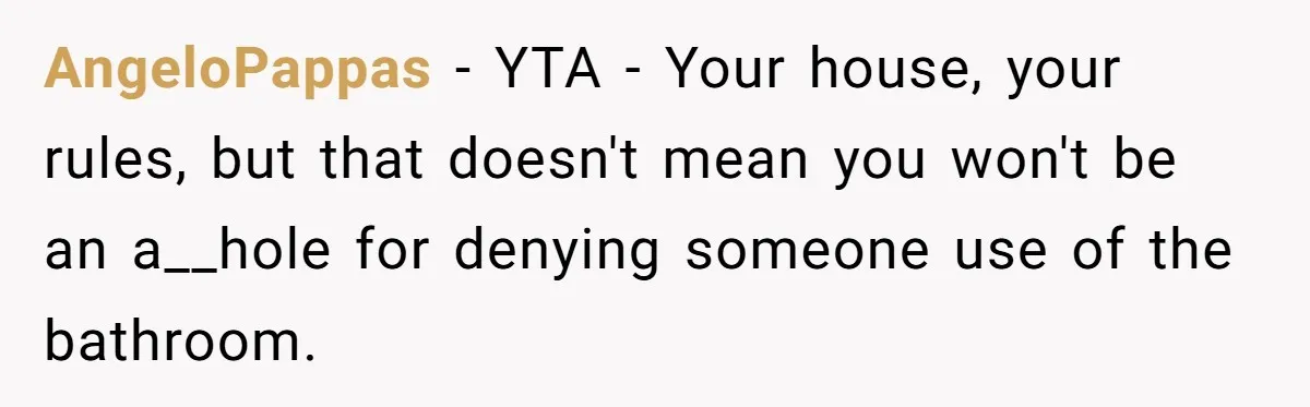 AngeloPappas − YTA - Your house, your rules, but that doesn't mean you won't be an a__hole for denying someone use of the bathroom.