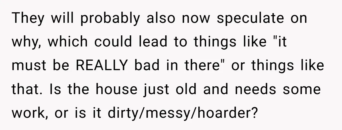 They will probably also now speculate on why, which could lead to things like "it must be REALLY bad in there" or things like that. Is the house just old...