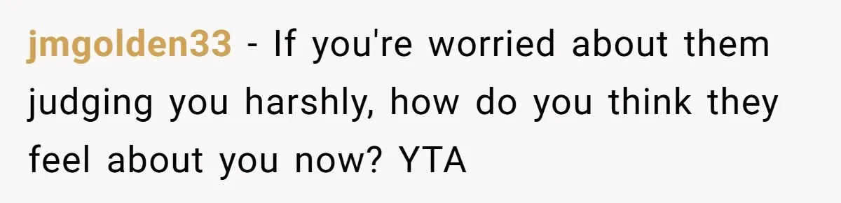 jmgolden33 − If you're worried about them judging you harshly, how do you think they feel about you now? YTA