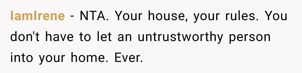 IamIrene − NTA. Your house, your rules. You don't have to let an untrustworthy person into your home. Ever.