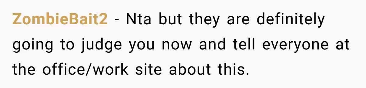 ZombieBait2 − Nta but they are definitely going to judge you now and tell everyone at the office/work site about this.
