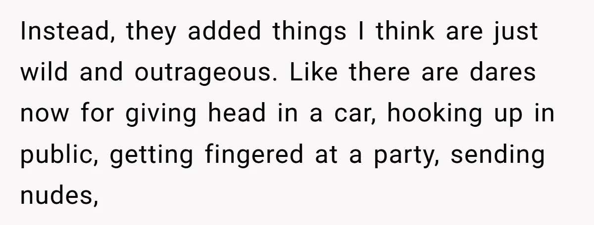 Instead, they added things I think are just wild and outrageous. Like there are dares now for giving head in a car, hooking up in public, getting fingered at a...