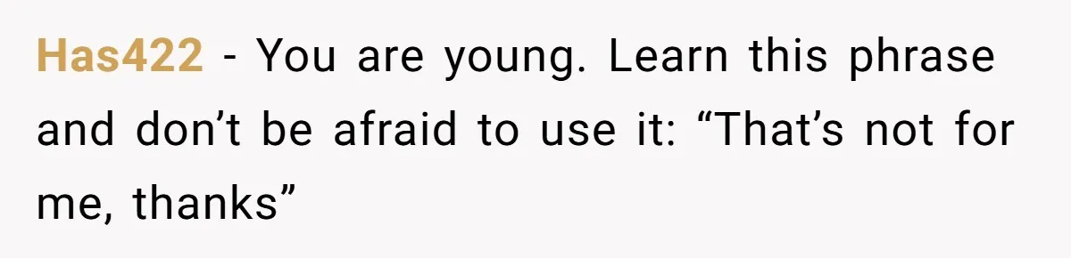 Has422 − You are young. Learn this phrase and don’t be afraid to use it: “That’s not for me, thanks”