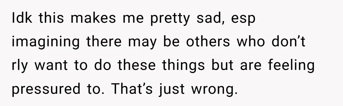 Idk this makes me pretty sad, esp imagining there may be others who don’t rly want to do these things but are feeling pressured to. That’s just wrong.