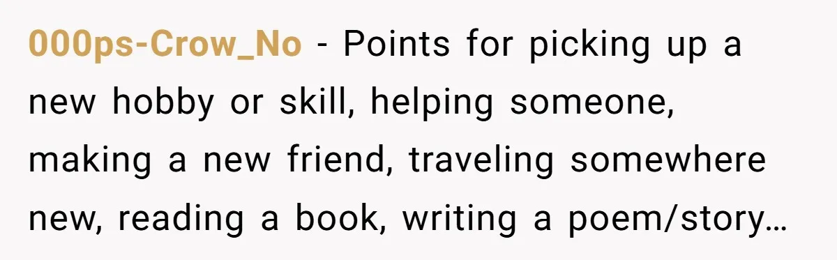 000ps-Crow_No − Points for picking up a new hobby or skill, helping someone, making a new friend, traveling somewhere new, reading a book, writing a poem/story…