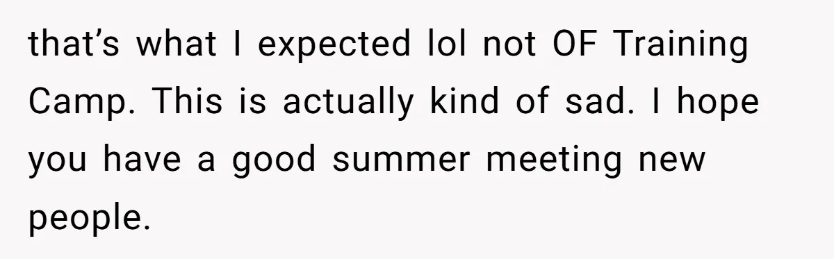 that’s what I expected lol not OF Training Camp. This is actually kind of sad. I hope you have a good summer meeting new people.