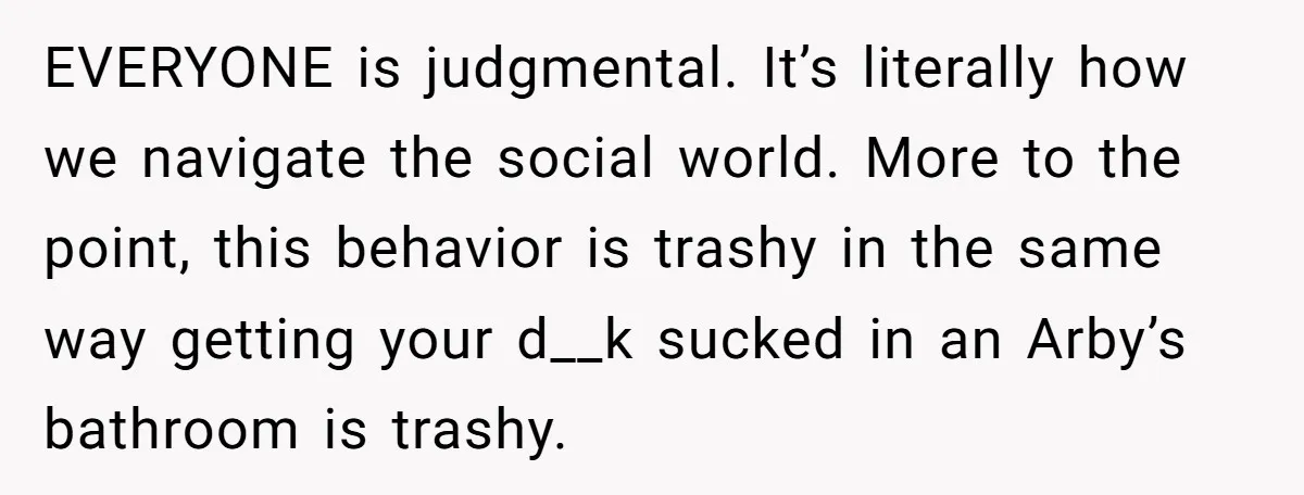 EVERYONE is judgmental. It’s literally how we navigate the social world. More to the point, this behavior is trashy in the same way getting your d__k sucked in an Arby’s...