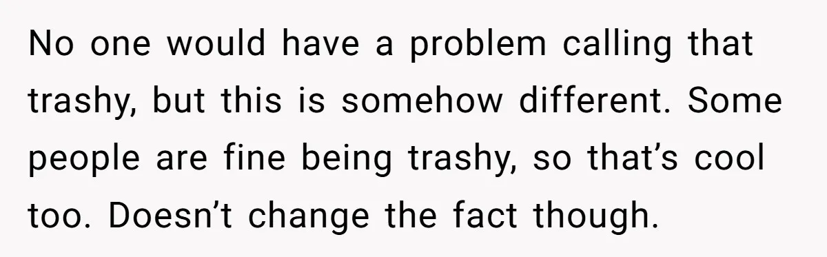 No one would have a problem calling that trashy, but this is somehow different. Some people are fine being trashy, so that’s cool too. Doesn’t change the fact though.