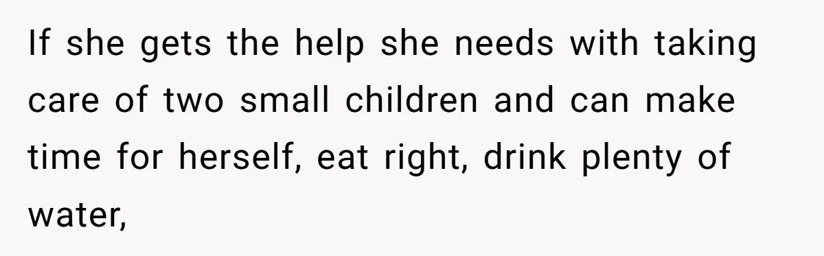 If she gets the help she needs with taking care of two small children and can make time for herself, eat right, drink plenty of water,