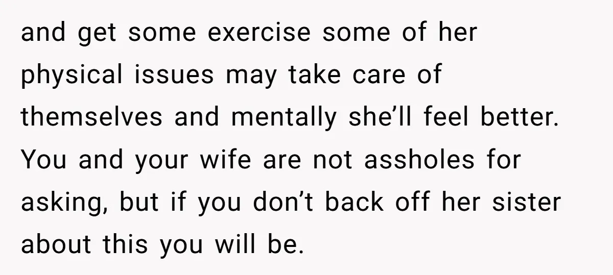 and get some exercise some of her physical issues may take care of themselves and mentally she’ll feel better. You and your wife are not assholes for asking, but if...
