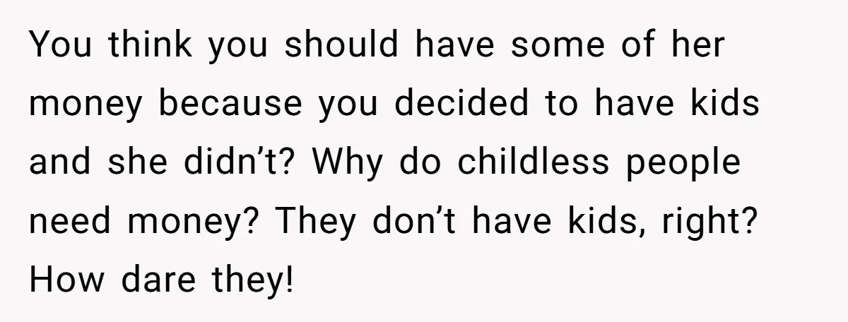 You think you should have some of her money because you decided to have kids and she didn’t? Why do childless people need money? They don’t have kids, right? How...