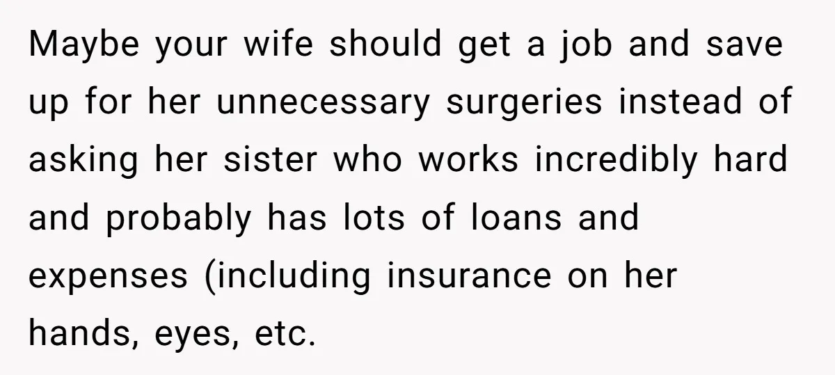 Maybe your wife should get a job and save up for her unnecessary surgeries instead of asking her sister who works incredibly hard and probably has lots of loans and...