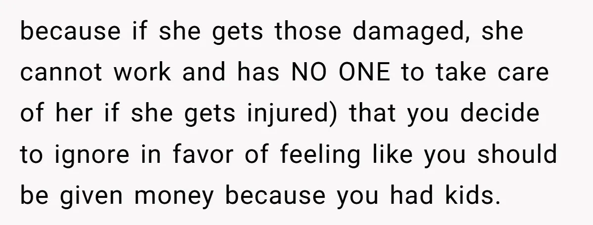 because if she gets those damaged, she cannot work and has NO ONE to take care of her if she gets injured) that you decide to ignore in favor of...
