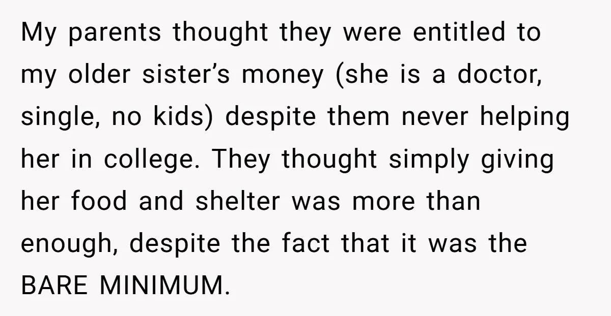 My parents thought they were entitled to my older sister’s money (she is a doctor, single, no kids) despite them never helping her in college. They thought simply giving her...