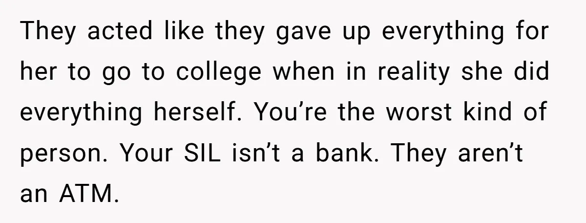 They acted like they gave up everything for her to go to college when in reality she did everything herself. You’re the worst kind of person. Your SIL isn’t a...