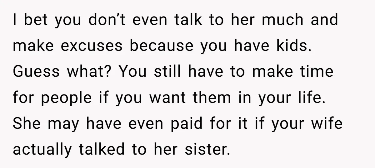 I bet you don’t even talk to her much and make excuses because you have kids. Guess what? You still have to make time for people if you want them...