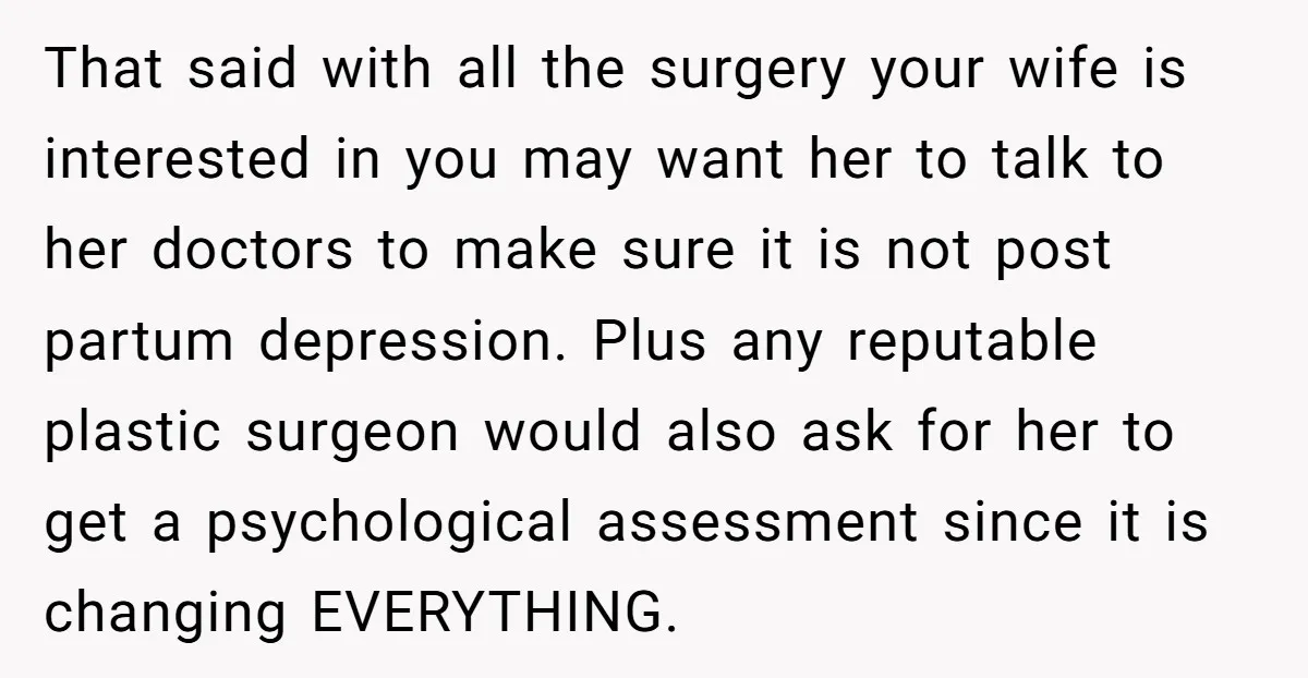 That said with all the surgery your wife is interested in you may want her to talk to her doctors to make sure it is not post partum depression. Plus...