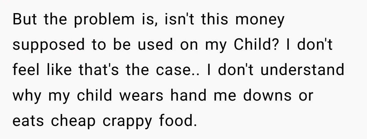But the problem is, isn't this money supposed to be used on my Child? I don't feel like that's the case.. I don't understand why my child wears hand me...