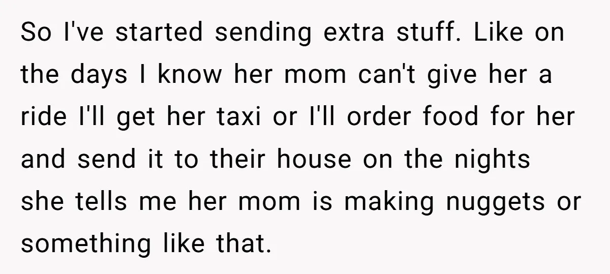 So I've started sending extra stuff. Like on the days I know her mom can't give her a ride I'll get her taxi or I'll order food for her and...