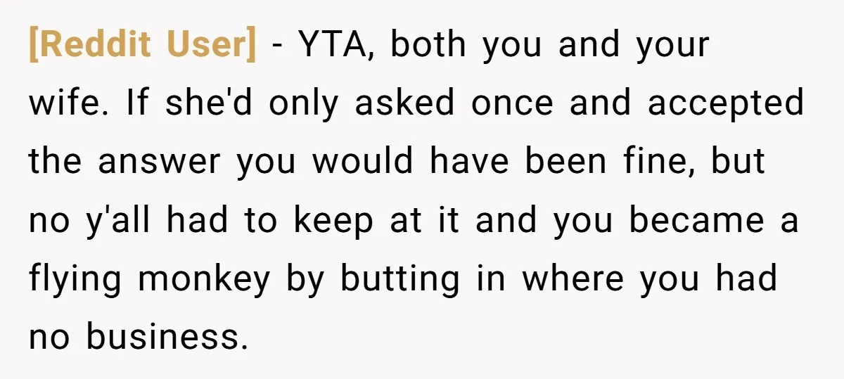 [Reddit User] − YTA, both you and your wife. If she'd only asked once and accepted the answer you would have been fine, but no y'all had to keep at...