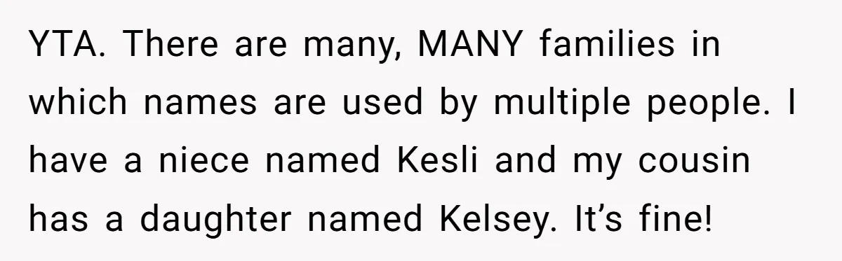 YTA. There are many, MANY families in which names are used by multiple people. I have a niece named Kesli and my cousin has a daughter named Kelsey. It’s fine!