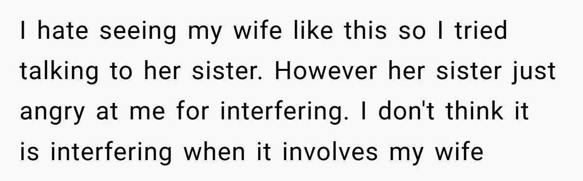I hate seeing my wife like this so I tried talking to her sister. However her sister just angry at me for interfering. I don't think it is interfering when...