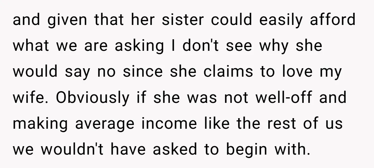 and given that her sister could easily afford what we are asking I don't see why she would say no since she claims to love my wife. Obviously if she...