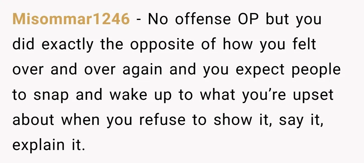 Misommar1246 − No offense OP but you did exactly the opposite of how you felt over and over again and you expect people to snap and wake up to what...