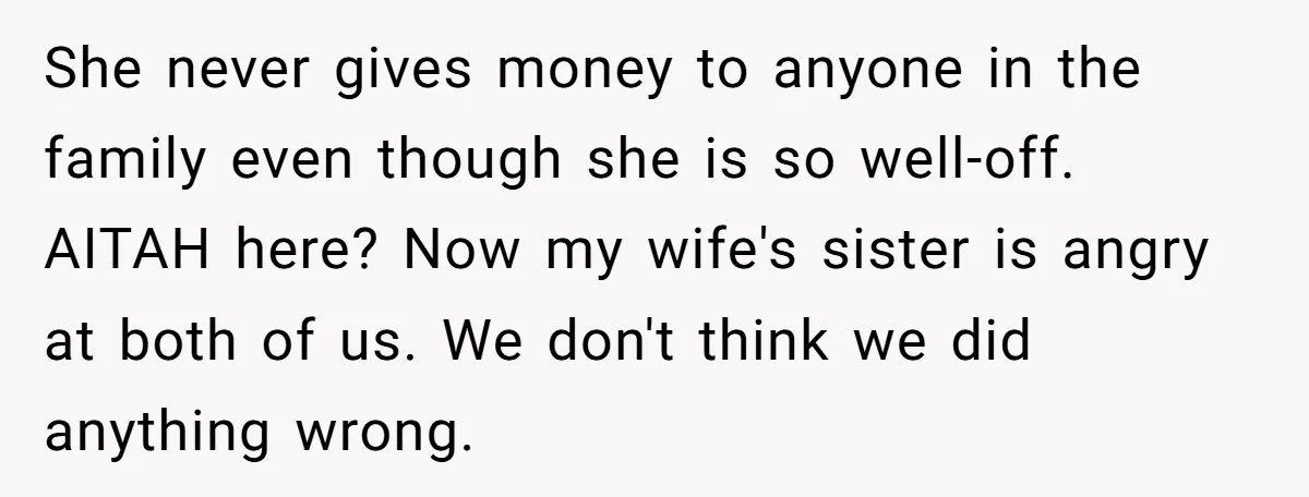 She never gives money to anyone in the family even though she is so well-off. AITAH here? Now my wife's sister is angry at both of us. We don't think...