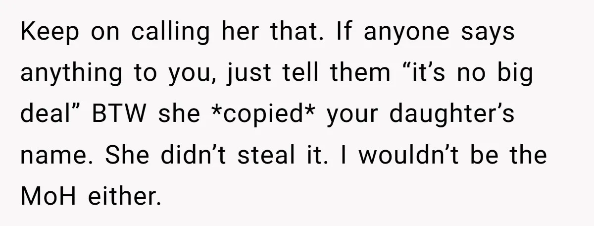 Keep on calling her that. If anyone says anything to you, just tell them “it’s no big deal” BTW she *copied* your daughter’s name. She didn’t steal it. I wouldn’t...
