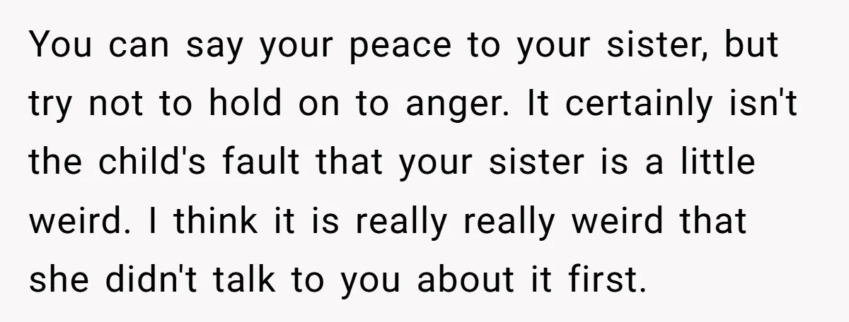 You can say your peace to your sister, but try not to hold on to anger. It certainly isn't the child's fault that your sister is a little weird. I...