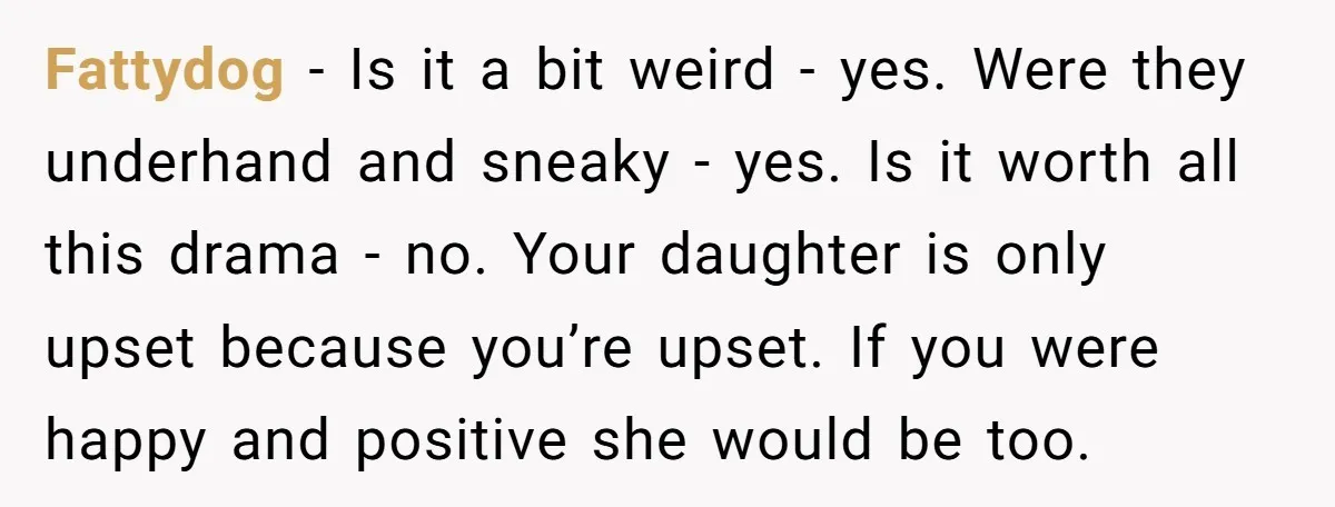 Fattydog − Is it a bit weird - yes. Were they underhand and sneaky - yes. Is it worth all this drama - no. Your daughter is only upset because...